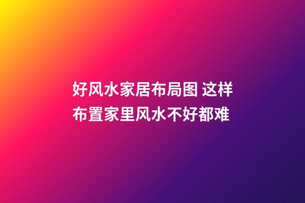 好风水家居布局图 这样布置家里风水不好都难